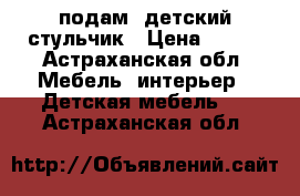 подам  детский стульчик › Цена ­ 300 - Астраханская обл. Мебель, интерьер » Детская мебель   . Астраханская обл.